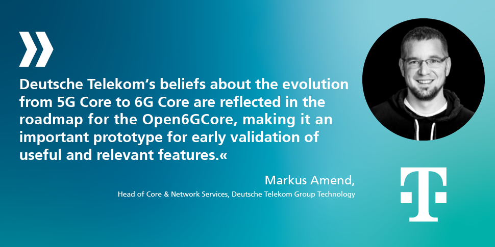 "Deutsche Telekom's beliefs about the evolution from 5G Core to 6G Core are reflected in the roadmap for the Open6GCore, making it an important prototype for early validation of useful and relevant features." Markus Amend - Head of Core & Network Services, Deutsche Telekom Group Technology